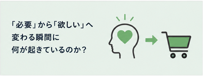 「必要」から「欲しい」へ変わる瞬間に何が起きているのか？