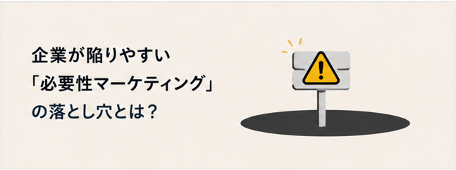 企業が陥りやすい「必要性マーケティング」の落とし穴とは？